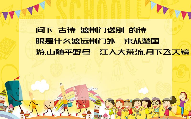 问下 古诗 渡荆门送别 的诗眼是什么渡远荆门外,来从楚国游.山随平野尽,江入大荒流.月下飞天镜,云生结海楼.仍怜故乡水,万里送行舟.是哪个字或哪个词