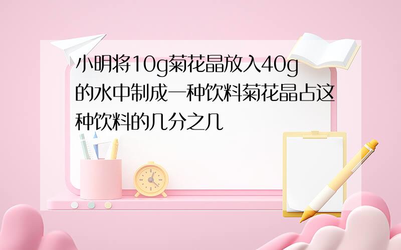 小明将10g菊花晶放入40g的水中制成一种饮料菊花晶占这种饮料的几分之几