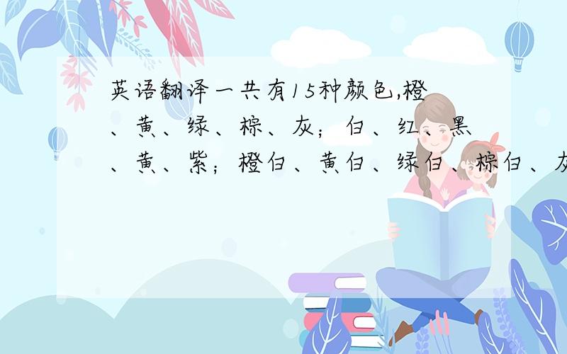 英语翻译一共有15种颜色,橙、黄、绿、棕、灰；白、红、黑、黄、紫；橙白、黄白、绿白、棕白、灰白