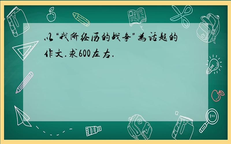 以“我所经历的战争”为话题的作文.求600左右.