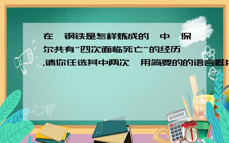 在《钢铁是怎样炼成的》中,保尔共有“四次面临死亡”的经历.请你任选其中两次,用简要的的语言概括.走进名著