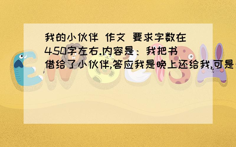 我的小伙伴 作文 要求字数在450字左右.内容是：我把书借给了小伙伴,答应我是晚上还给我,可是天上下起雨来,一直等到了八点钟,还不见他来,突然他冒着雨还给我.