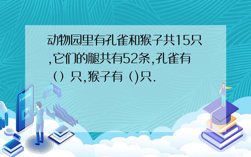 动物园里有孔雀和猴子共15只,它们的腿共有52条,孔雀有（）只,猴子有（)只.