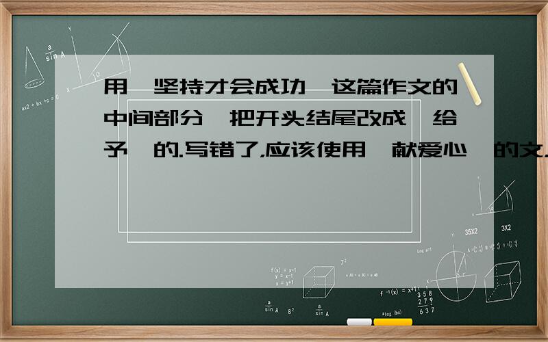 用《坚持才会成功》这篇作文的中间部分,把开头结尾改成《给予》的.写错了，应该使用《献爱心》的文，