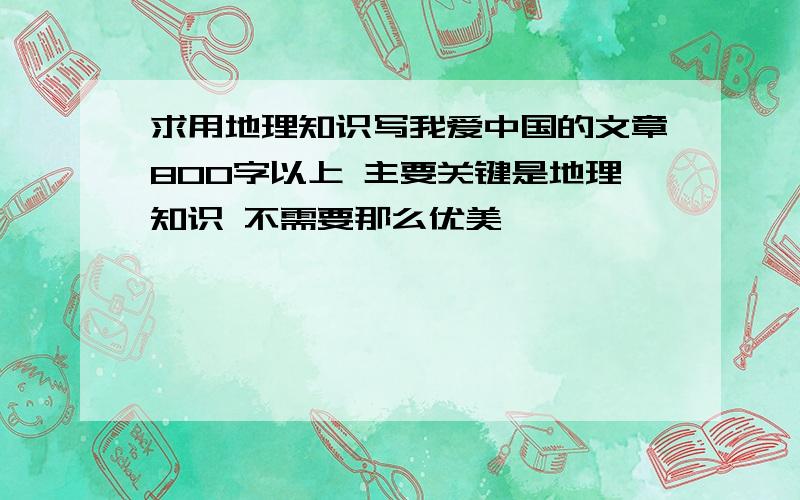 求用地理知识写我爱中国的文章800字以上 主要关键是地理知识 不需要那么优美