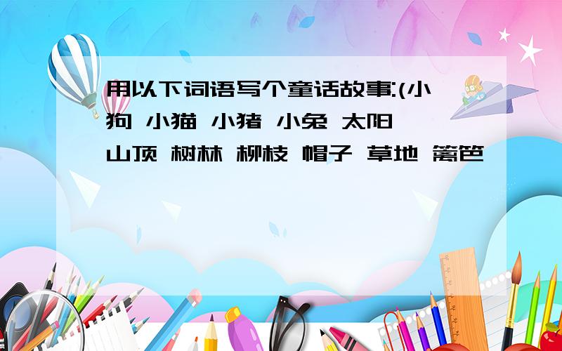 用以下词语写个童话故事:(小狗 小猫 小猪 小兔 太阳 山顶 树林 柳枝 帽子 草地 篱笆