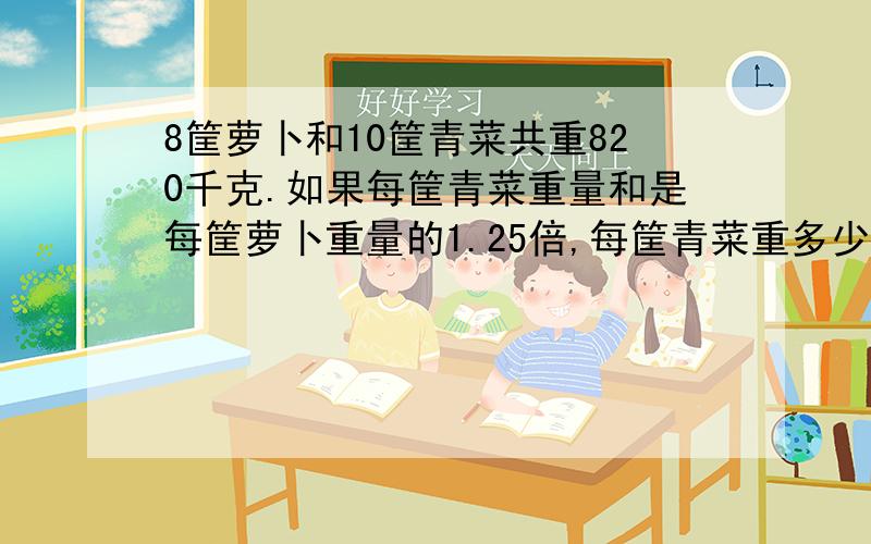 8筐萝卜和10筐青菜共重820千克.如果每筐青菜重量和是每筐萝卜重量的1.25倍,每筐青菜重多少千克?