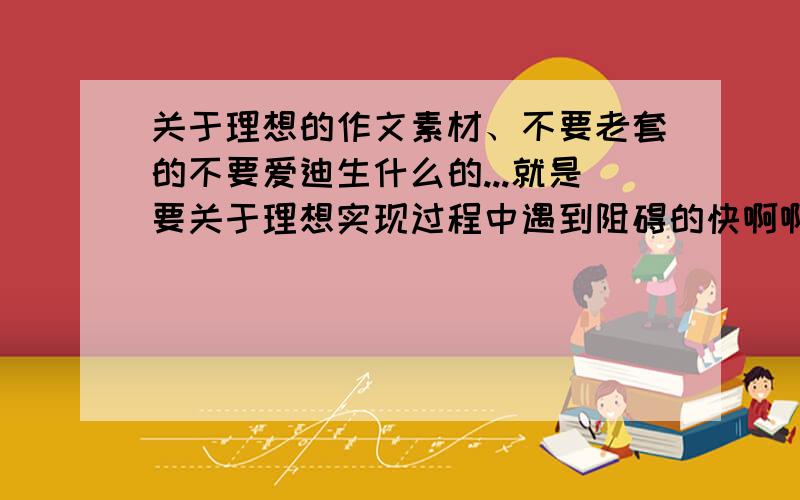 关于理想的作文素材、不要老套的不要爱迪生什么的...就是要关于理想实现过程中遇到阻碍的快啊啊啊啊啊啊啊啊啊啊!