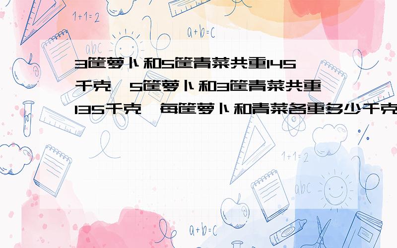 3筐萝卜和5筐青菜共重145千克,5筐萝卜和3筐青菜共重135千克,每筐萝卜和青菜各重多少千克?把你们的思路写下来（最好附上思维导图）!