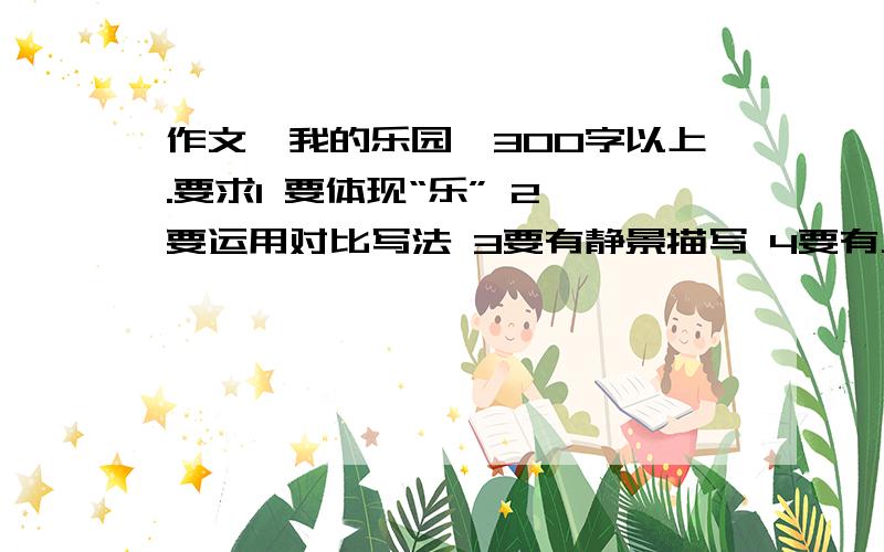 作文《我的乐园》300字以上.要求1 要体现“乐” 2 要运用对比写法 3要有静景描写 4要有人物细节描写