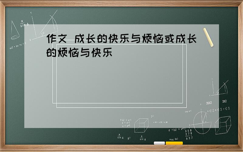 作文 成长的快乐与烦恼或成长的烦恼与快乐