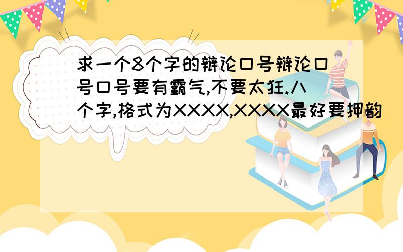 求一个8个字的辩论口号辩论口号口号要有霸气,不要太狂.八个字,格式为XXXX,XXXX最好要押韵