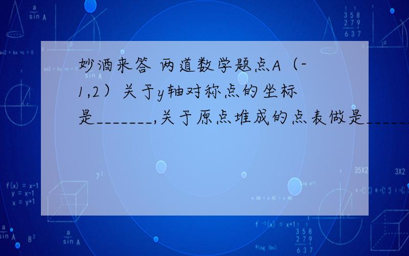 妙酒来答 两道数学题点A（-1,2）关于y轴对称点的坐标是_______,关于原点堆成的点表做是_______,关于x轴对称点的坐标是_______.点M（x-y,2）与点（3,x+y）关于原点对称,则x=_______,y=_______.