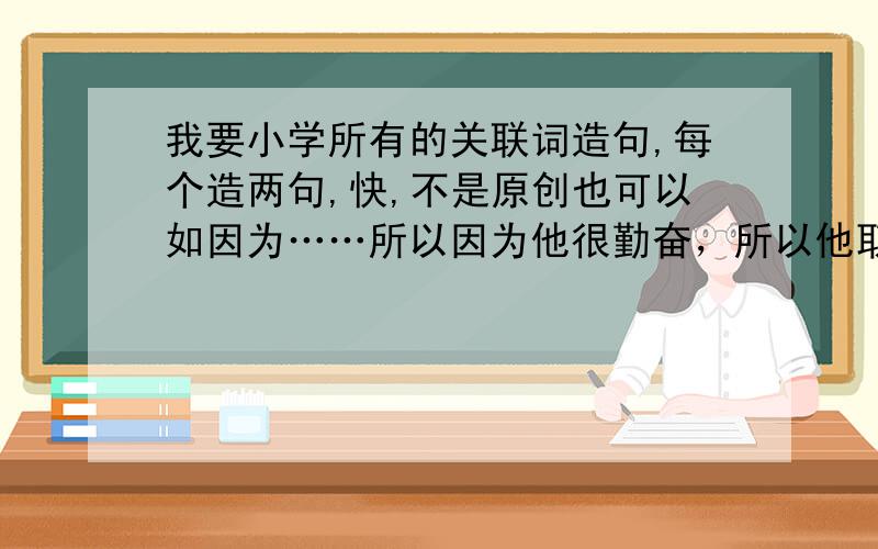 我要小学所有的关联词造句,每个造两句,快,不是原创也可以如因为……所以因为他很勤奋，所以他取得了高分记住造两句