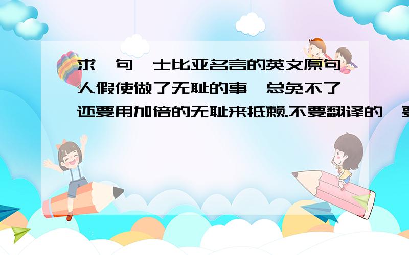 求一句莎士比亚名言的英文原句人假使做了无耻的事,总免不了还要用加倍的无耻来抵赖.不要翻译的,要原文.