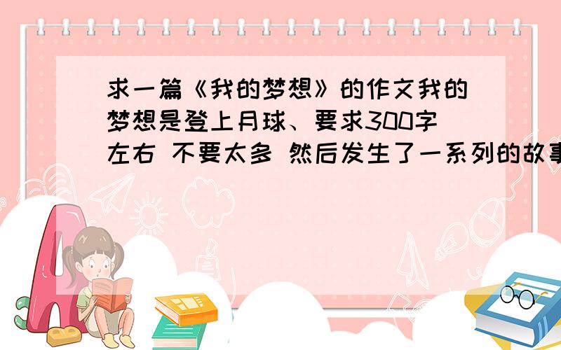 求一篇《我的梦想》的作文我的梦想是登上月球、要求300字左右 不要太多 然后发生了一系列的故事 最好是300字!