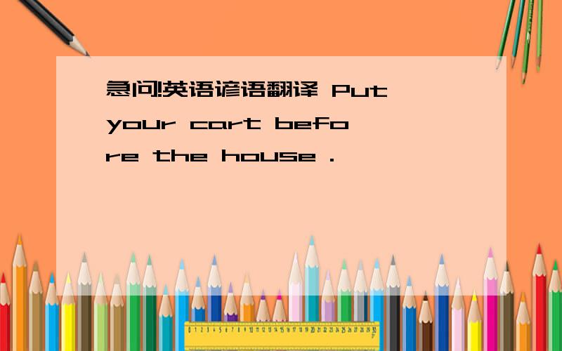 急问!英语谚语翻译 Put your cart before the house .