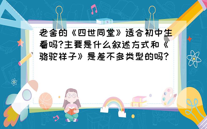 老舍的《四世同堂》适合初中生看吗?主要是什么叙述方式和《骆驼祥子》是差不多类型的吗?