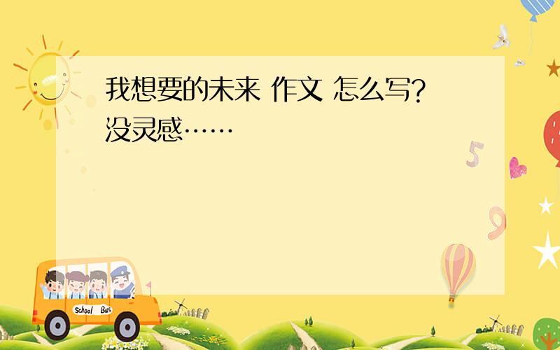 我想要的未来 作文 怎么写?没灵感……