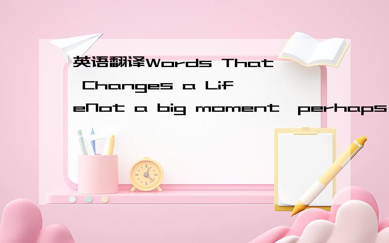 英语翻译Words That Changes a LifeNot a big moment,perhaps,yet small moments sometimes last a very long time.And a few words – though they may mean little at the time to the people who say them can have enormous power.As a boy,Dalkoff was terrib