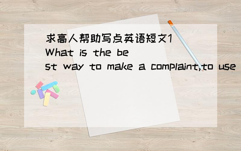 求高人帮助写点英语短文1) What is the best way to make a complaint,to use subtlety or be direct?Why is using subtlety best way to make a complaint?Why is being direct the best way to complaint?2) Would you confront or avoid someone who is a