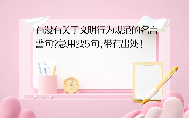 有没有关于文明行为规范的名言警句?急用要5句,带有出处!