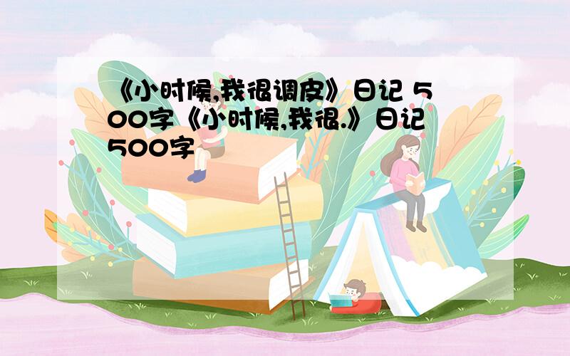 《小时候,我很调皮》日记 500字《小时候,我很.》日记500字