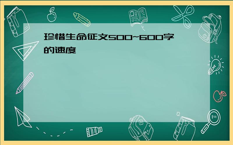 珍惜生命征文500~600字的速度