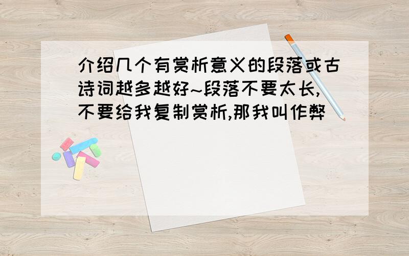 介绍几个有赏析意义的段落或古诗词越多越好~段落不要太长,不要给我复制赏析,那我叫作弊^^^^^^^^^^^^^^^^^^^^^^^^^^^^^^^^^^^^^^^^^^^^^^^^^^^^^^^^^^^^^^^^^^^^^^^^提前祝大家圣诞节快乐本人在线等,明天告诉