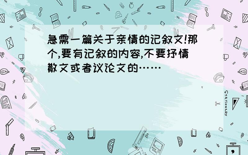 急需一篇关于亲情的记叙文!那个,要有记叙的内容,不要抒情散文或者议论文的……