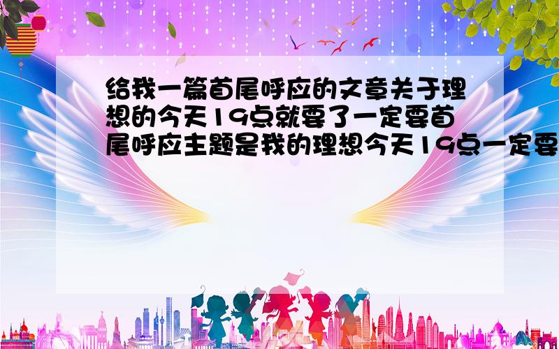 给我一篇首尾呼应的文章关于理想的今天19点就要了一定要首尾呼应主题是我的理想今天19点一定要发给我