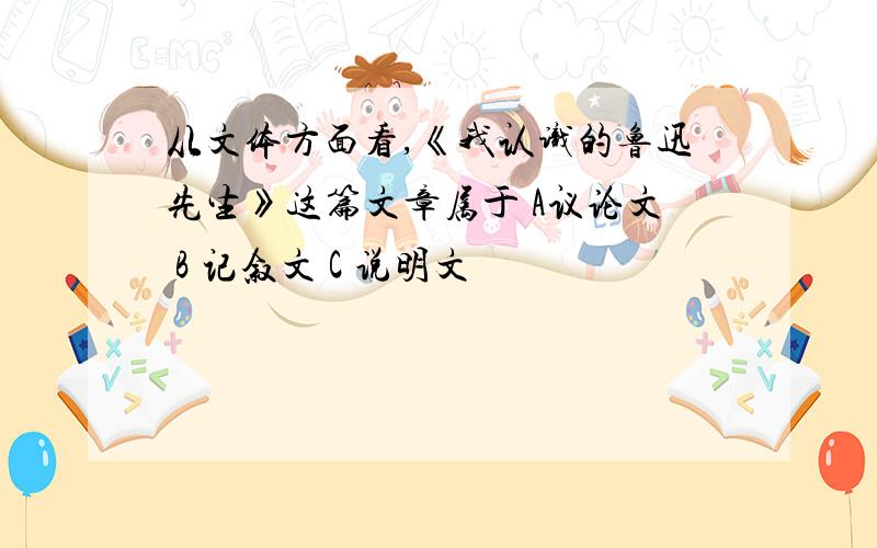 从文体方面看,《我认识的鲁迅先生》这篇文章属于 A议论文 B 记叙文 C 说明文