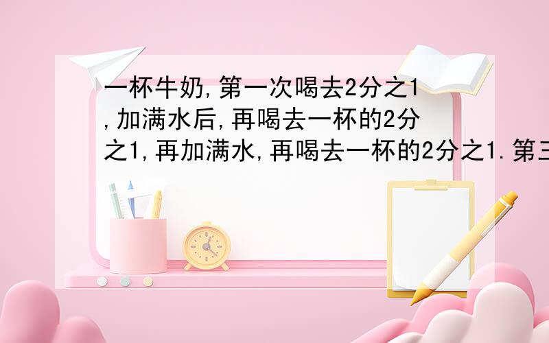 一杯牛奶,第一次喝去2分之1,加满水后,再喝去一杯的2分之1,再加满水,再喝去一杯的2分之1.第三次喝去的牛奶占原来整杯牛奶的几分之几?