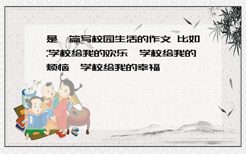 是一篇写校园生活的作文 比如:学校给我的欢乐,学校给我的烦恼,学校给我的幸福