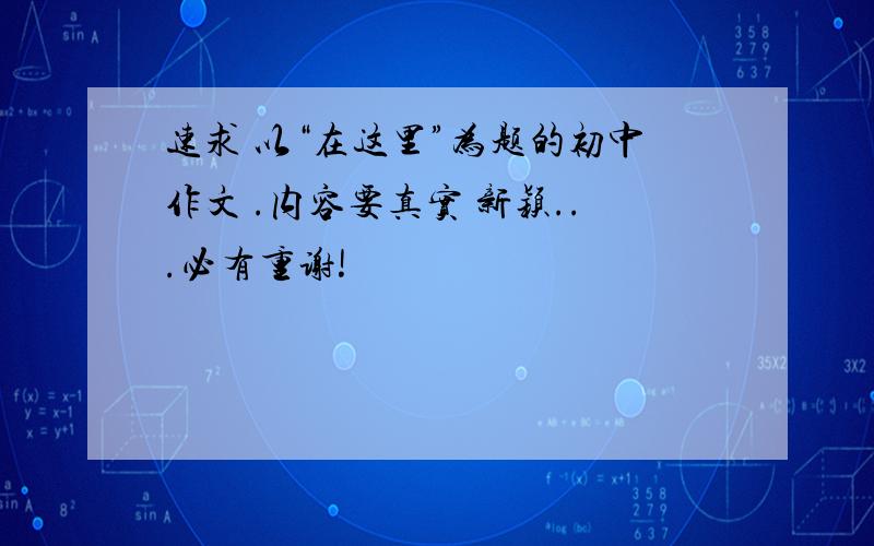 速求 以“在这里”为题的初中作文 .内容要真实 新颖...必有重谢!