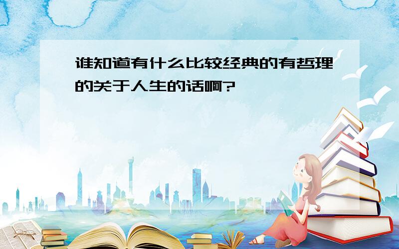 谁知道有什么比较经典的有哲理的关于人生的话啊?