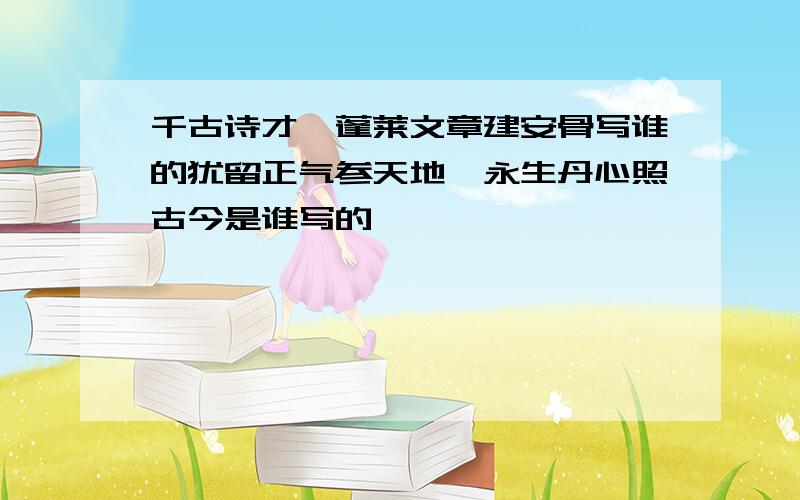 千古诗才,蓬莱文章建安骨写谁的犹留正气参天地,永生丹心照古今是谁写的