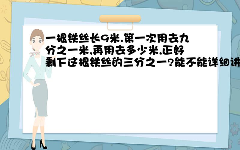 一根铁丝长9米.第一次用去九分之一米,再用去多少米,正好剩下这根铁丝的三分之一?能不能详细讲解,我不懂