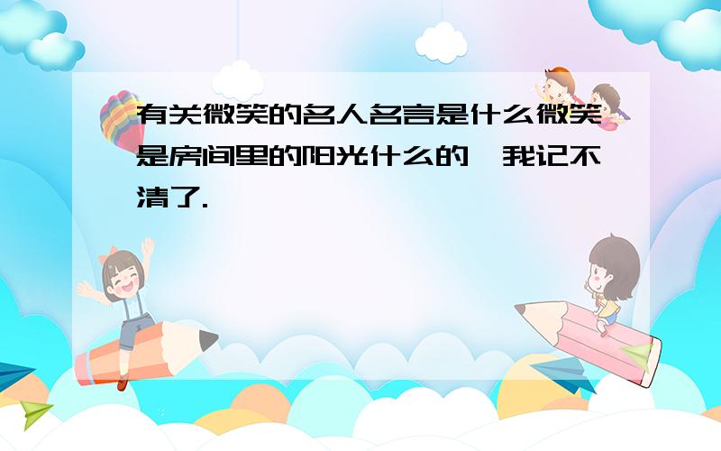 有关微笑的名人名言是什么微笑是房间里的阳光什么的,我记不清了.