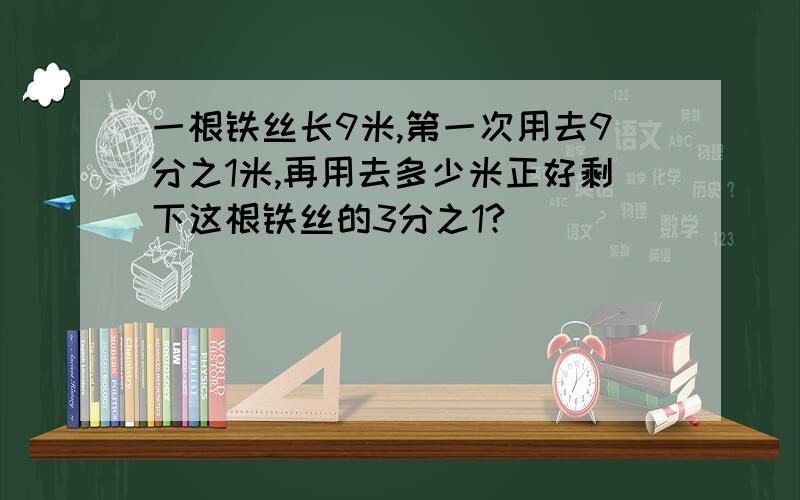 一根铁丝长9米,第一次用去9分之1米,再用去多少米正好剩下这根铁丝的3分之1?