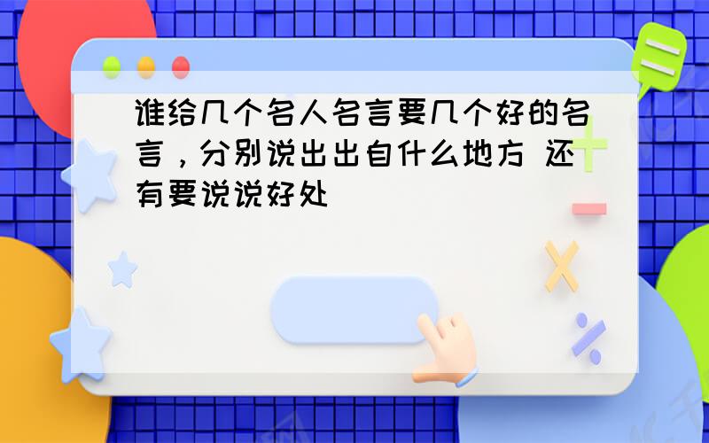 谁给几个名人名言要几个好的名言，分别说出出自什么地方 还有要说说好处