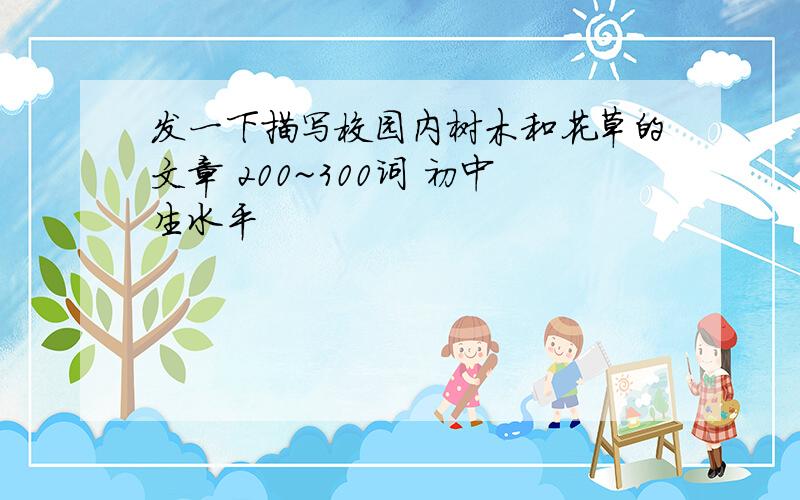 发一下描写校园内树木和花草的文章 200~300词 初中生水平