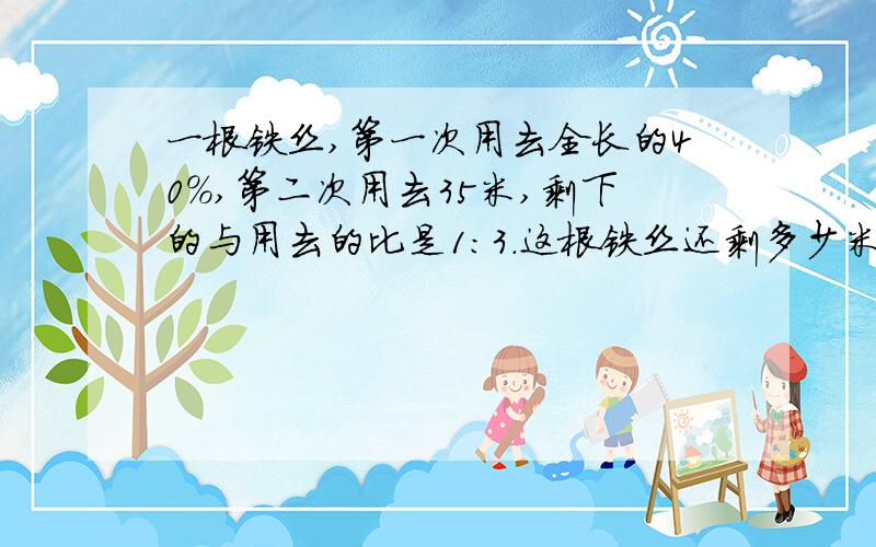 一根铁丝,第一次用去全长的40％,第二次用去35米,剩下的与用去的比是1:3.这根铁丝还剩多少米?急急急！谢啦！