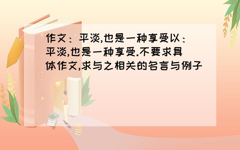 作文：平淡,也是一种享受以：平淡,也是一种享受.不要求具体作文,求与之相关的名言与例子