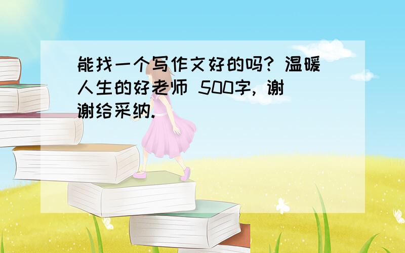 能找一个写作文好的吗? 温暖人生的好老师 500字, 谢谢给采纳.