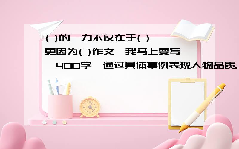 ( )的魅力不仅在于( ),更因为( )作文,我马上要写,400字,通过具体事例表现人物品质.