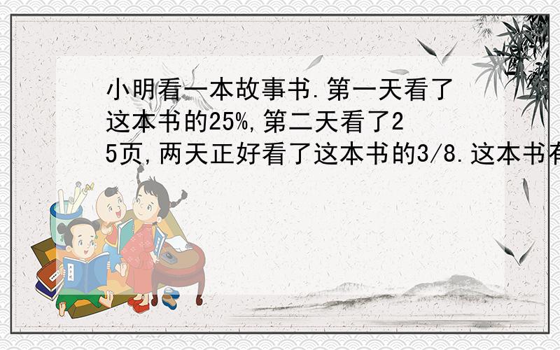 小明看一本故事书.第一天看了这本书的25%,第二天看了25页,两天正好看了这本书的3/8.这本书有多少面?