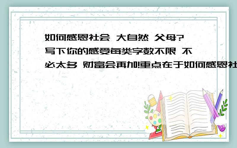 如何感恩社会 大自然 父母?写下你的感受每类字数不限 不必太多 财富会再加!重点在于如何感恩社会