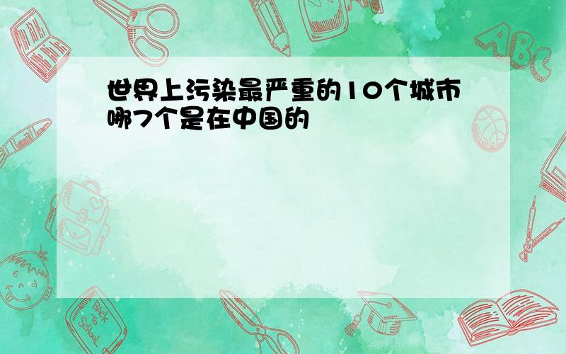 世界上污染最严重的10个城市哪7个是在中国的