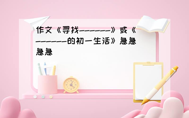 作文《寻找------》或《------的初一生活》急急急急